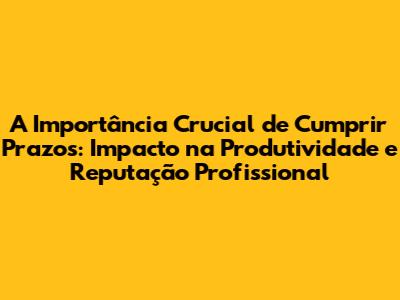 A Importância Crucial de Cumprir Prazos: Impacto na Produtividade e Reputação Profissional