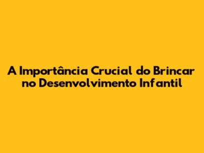 A Importância Crucial do Brincar no Desenvolvimento Infantil