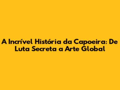 A Incrível História da Capoeira: De Luta Secreta a Arte Global