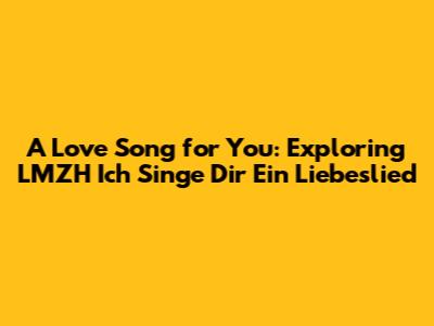 A Love Song for You: Exploring LMZH Ich Singe Dir Ein Liebeslied
