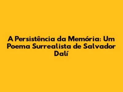 A Persistência da Memória: Um Poema Surrealista de Salvador Dalí