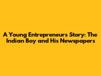 A Young Entrepreneur's Story: The Indian Boy and His Newspapers