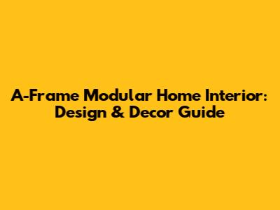 A-Frame Modular Home Interior: Design & Decor Guide