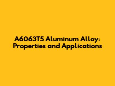 A6063T5 Aluminum Alloy: Properties and Applications