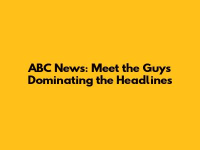 ABC News: Meet the Guys Dominating the Headlines