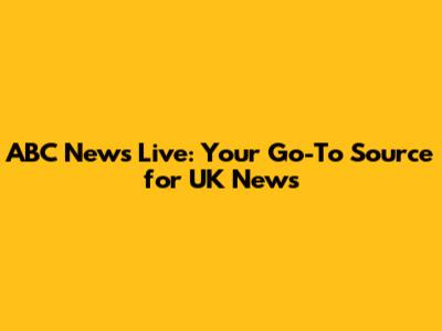 ABC News Live: Your Go-To Source for UK News