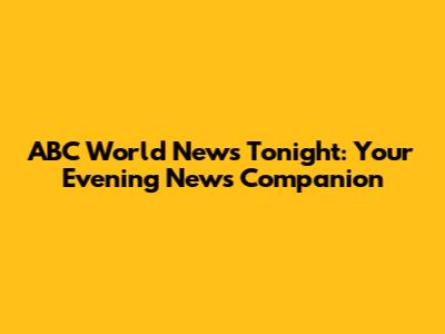 ABC World News Tonight: Your Evening News Companion