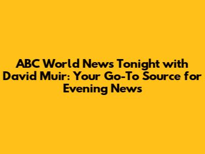 ABC World News Tonight with David Muir: Your Go-To Source for Evening News
