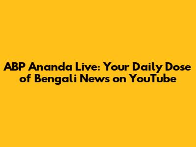 ABP Ananda Live: Your Daily Dose of Bengali News on YouTube