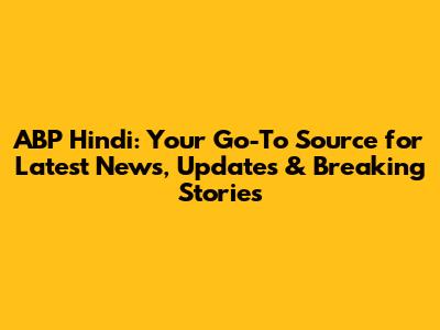 ABP Hindi: Your Go-To Source for Latest News, Updates & Breaking Stories