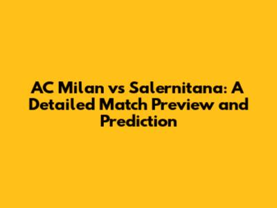 AC Milan vs Salernitana: A Detailed Match Preview and Prediction