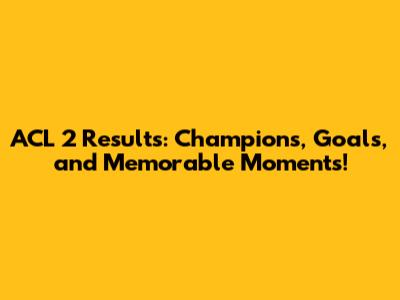 ACL 2 Results: Champions, Goals, and Memorable Moments!