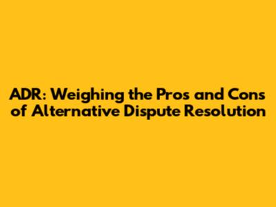 ADR: Weighing the Pros and Cons of Alternative Dispute Resolution