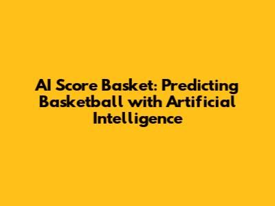 AI Score Basket: Predicting Basketball with Artificial Intelligence