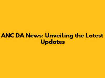 ANC DA News: Unveiling the Latest Updates