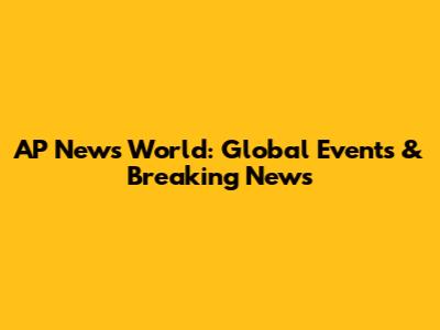 AP News World: Global Events & Breaking News