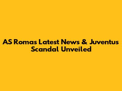 AS Roma's Latest News & Juventus Scandal Unveiled