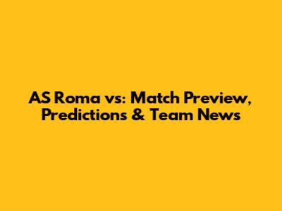 AS Roma vs: Match Preview, Predictions & Team News