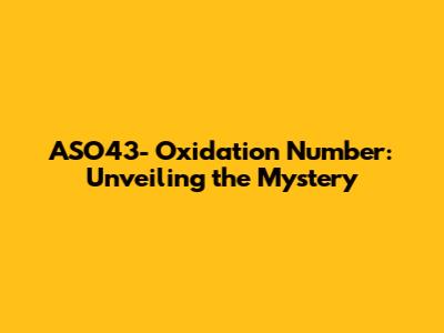 ASO43- Oxidation Number: Unveiling the Mystery