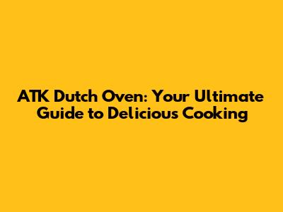 ATK Dutch Oven: Your Ultimate Guide to Delicious Cooking