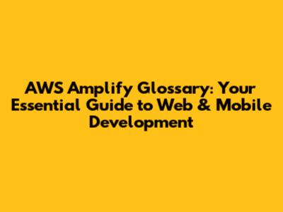 AWS Amplify Glossary: Your Essential Guide to Web & Mobile Development