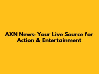 AXN News: Your Live Source for Action & Entertainment