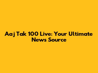 Aaj Tak 100 Live: Your Ultimate News Source
