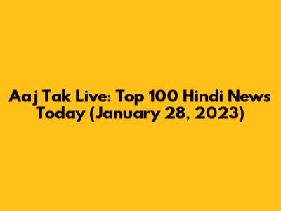 Aaj Tak Live: Top 100 Hindi News Today (January 28, 2023)