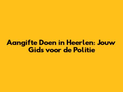 Aangifte Doen in Heerlen: Jouw Gids voor de Politie