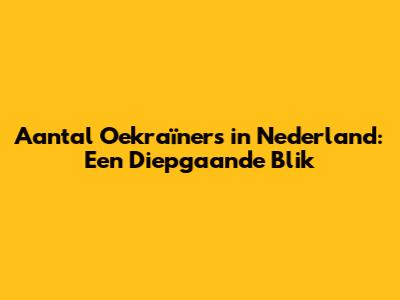 Aantal Oekraïners in Nederland: Een Diepgaande Blik