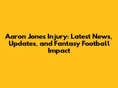 Aaron Jones Injury: Latest News, Updates, and Fantasy Football Impact