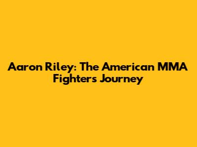 Aaron Riley: The American MMA Fighter's Journey