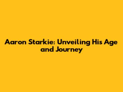 Aaron Starkie: Unveiling His Age and Journey