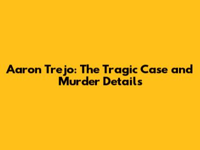 Aaron Trejo: The Tragic Case and Murder Details