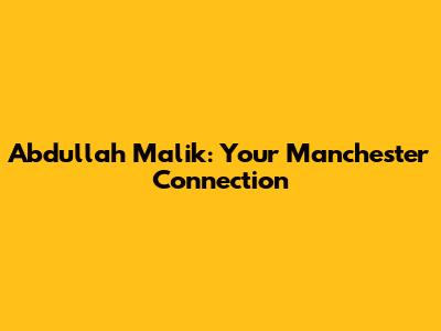 Abdullah Malik: Your Manchester Connection