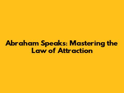 Abraham Speaks: Mastering the Law of Attraction
