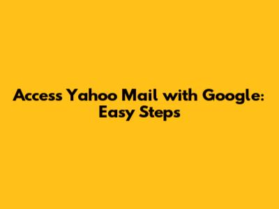 Access Yahoo Mail with Google: Easy Steps