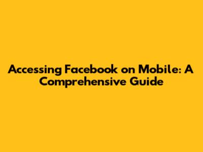 Accessing Facebook on Mobile: A Comprehensive Guide