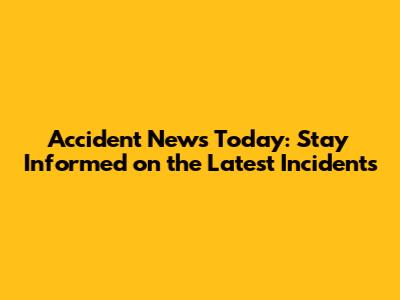 Accident News Today: Stay Informed on the Latest Incidents
