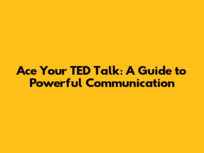 Ace Your TED Talk: A Guide to Powerful Communication