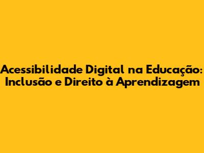 Acessibilidade Digital na Educação: Inclusão e Direito à Aprendizagem