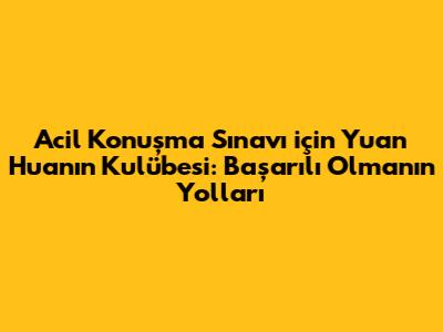 Acil Konuşma Sınavı için Yuan Huan'ın Kulübesi: Başarılı Olmanın Yolları