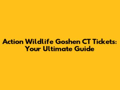 Action Wildlife Goshen CT Tickets: Your Ultimate Guide