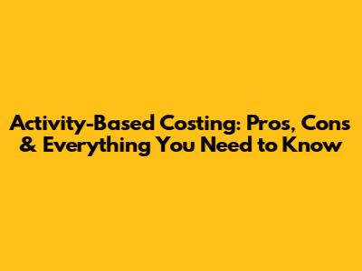 Activity-Based Costing: Pros, Cons & Everything You Need to Know