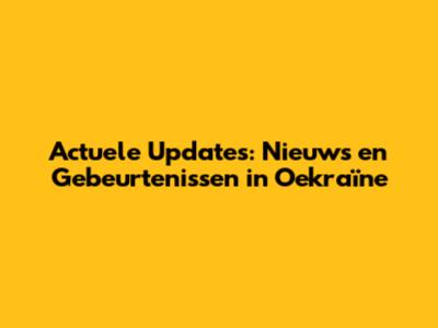 Actuele Updates: Nieuws en Gebeurtenissen in Oekraïne