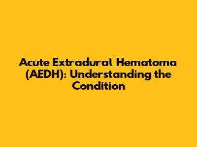 Acute Extradural Hematoma (AEDH): Understanding the Condition