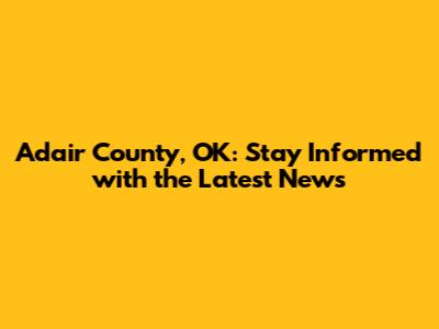 Adair County, OK: Stay Informed with the Latest News
