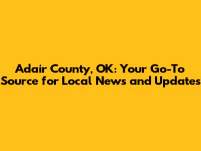 Adair County, OK: Your Go-To Source for Local News and Updates