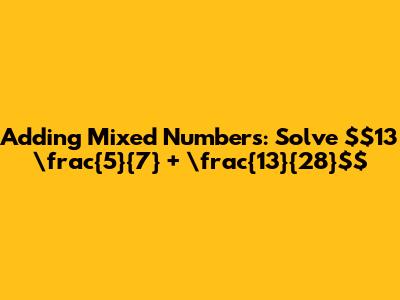 Adding Mixed Numbers: Solve $13 \frac{5}{7} + \frac{13}{28}$