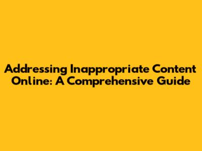 Addressing Inappropriate Content Online: A Comprehensive Guide